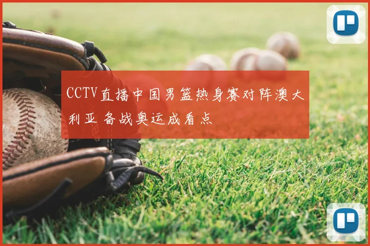 CCTV直播中国男篮热身赛对阵澳大利亚 备战奥运成看点
