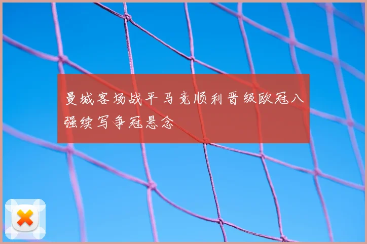 曼城客场战平马竞顺利晋级欧冠八强续写争冠悬念
