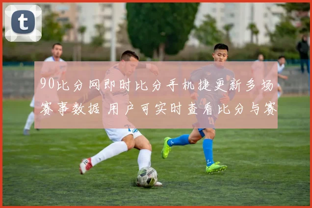 90比分网即时比分手机捷更新多场赛事数据 用户可实时查看比分与赛况