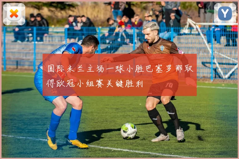 国际米兰主场一球小胜巴塞罗那取得欧冠小组赛关键胜利