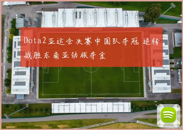 Dota2亚运会决赛中国队夺冠 逆转战胜东南亚劲旅夺金