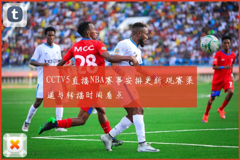 CCTV5直播NBA赛事安排更新 观赛渠道与转播时间看点