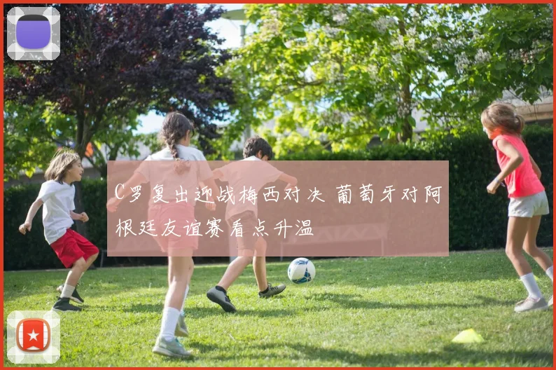 C罗复出迎战梅西对决 葡萄牙对阿根廷友谊赛看点升温