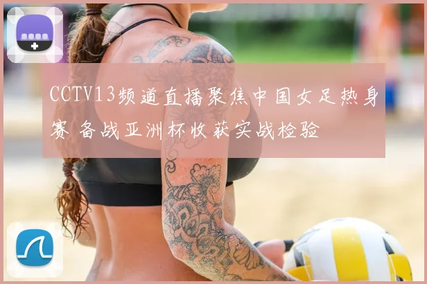 CCTV13频道直播聚焦中国女足热身赛 备战亚洲杯收获实战检验