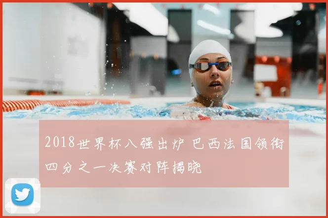 2018世界杯八强出炉 巴西法国领衔四分之一决赛对阵揭晓