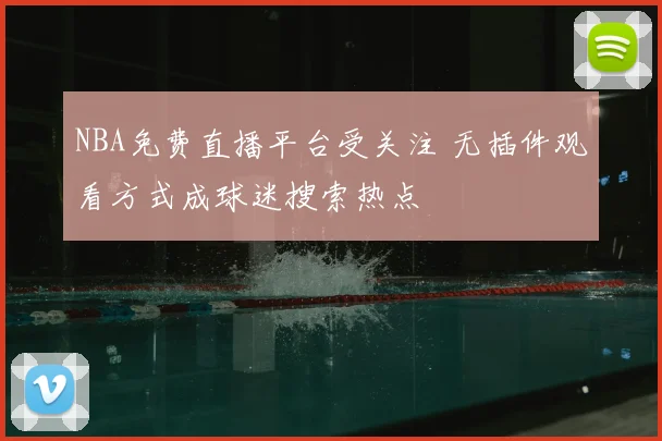 NBA免费直播平台受关注 无插件观看方式成球迷搜索热点