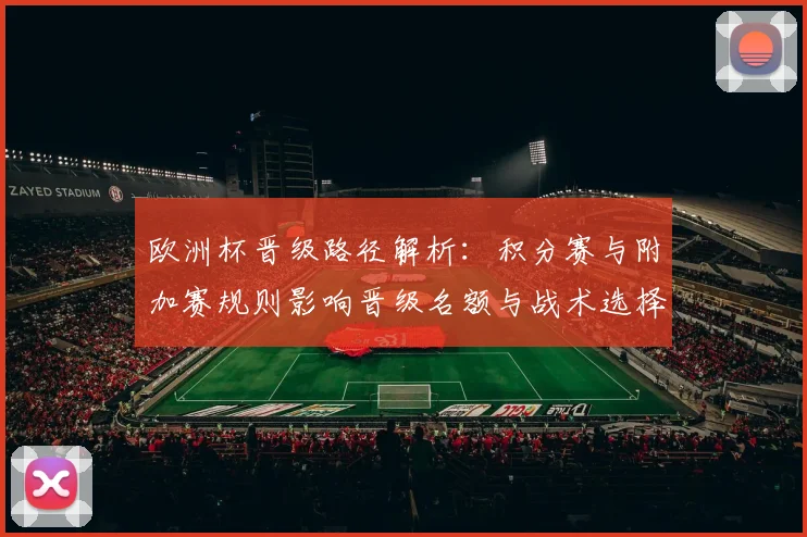 欧洲杯晋级路径解析：积分赛与附加赛规则影响晋级名额与战术选择