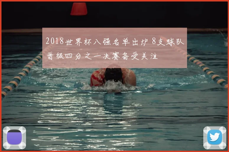 2018世界杯八强名单出炉 8支球队晋级四分之一决赛备受关注
