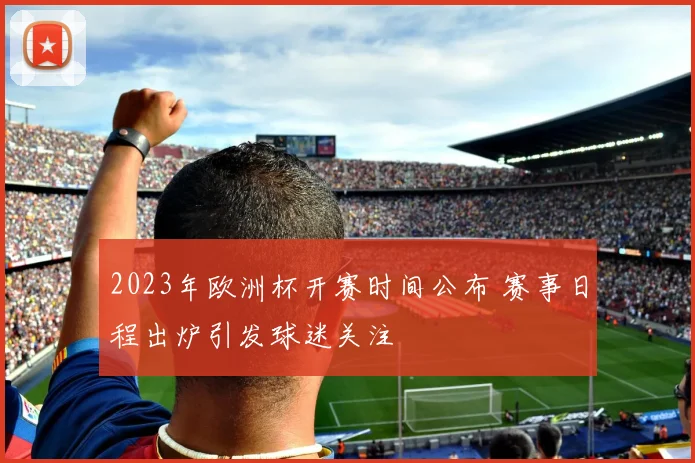 2023年欧洲杯开赛时间公布 赛事日程出炉引发球迷关注