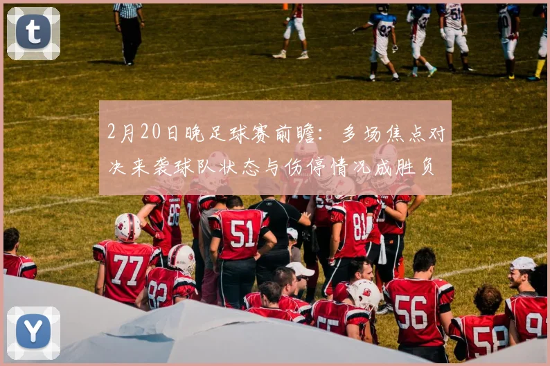 2月20日晚足球赛前瞻:多场焦点对决来袭球队状态与伤停情况成胜负关键