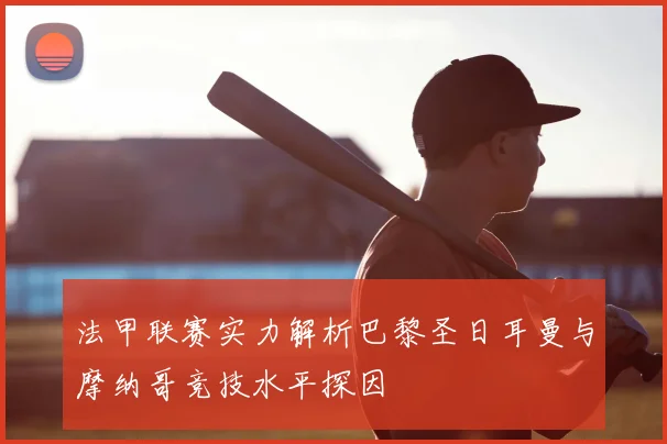 法甲联赛实力解析巴黎圣日耳曼与摩纳哥竞技水平探因