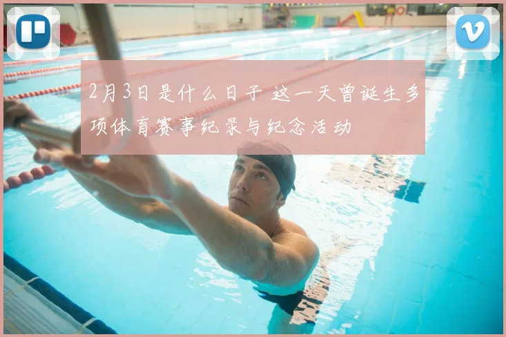 2月3日是什么日子 这一天曾诞生多项体育赛事纪录与纪念活动