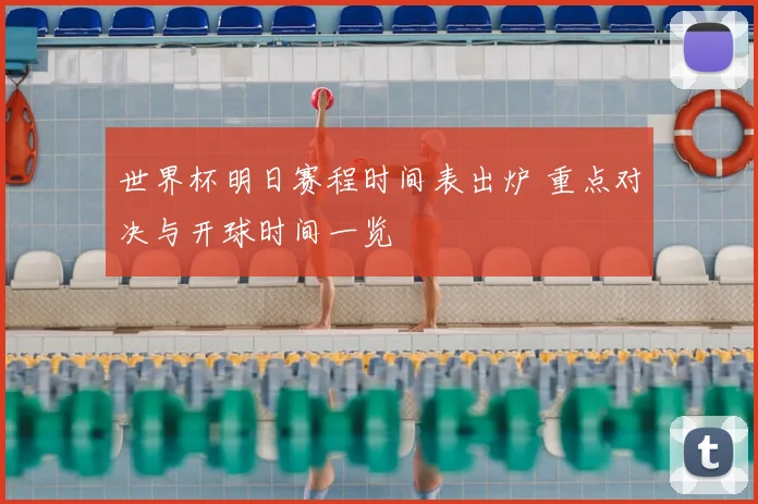 世界杯明日赛程时间表出炉 重点对决与开球时间一览