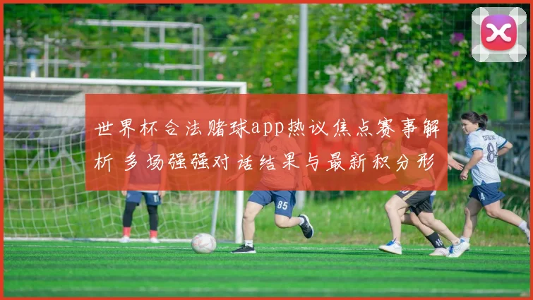 世界杯合法赌球app热议焦点赛事解析 多场强强对话结果与最新积分形势