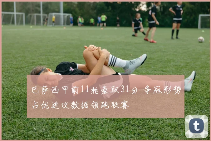 巴萨西甲前11轮豪取31分 争冠形势占优进攻数据领跑联赛