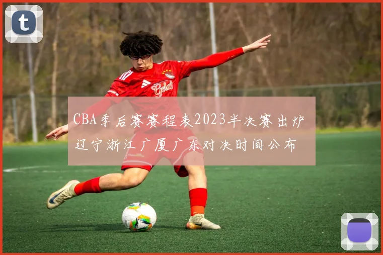 CBA季后赛赛程表2023半决赛出炉 辽宁浙江广厦广东对决时间公布
