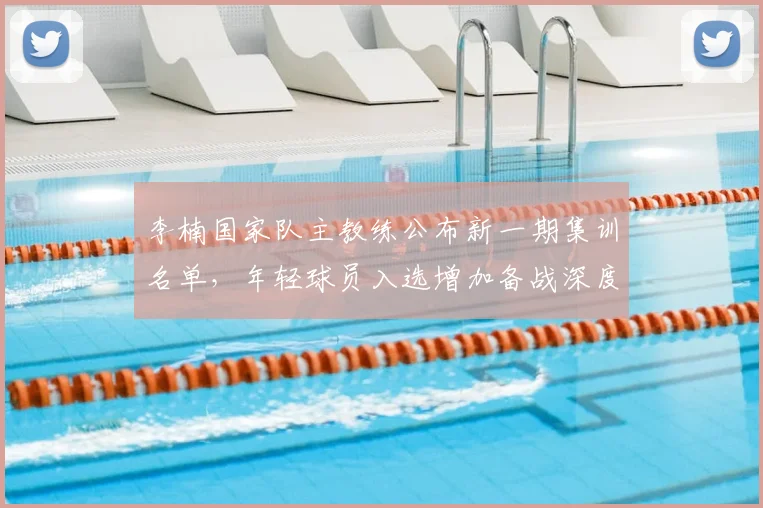 李楠国家队主教练公布新一期集训名单，年轻球员入选增加备战深度