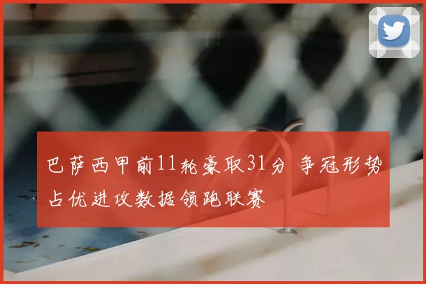 巴萨西甲前11轮豪取31分 争冠形势占优进攻数据领跑联赛