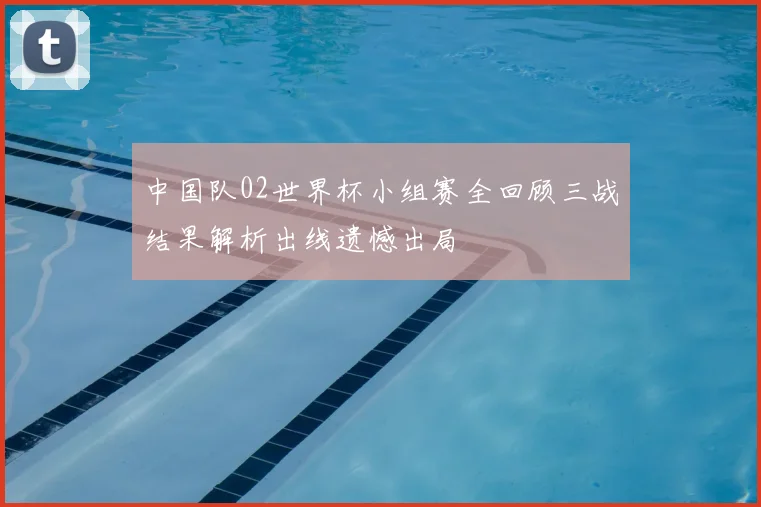 中国队02世界杯小组赛全回顾三战结果解析出线遗憾出局