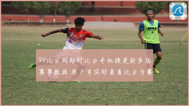 90比分网即时比分手机捷更新多场赛事数据 用户可实时查看比分与赛况
