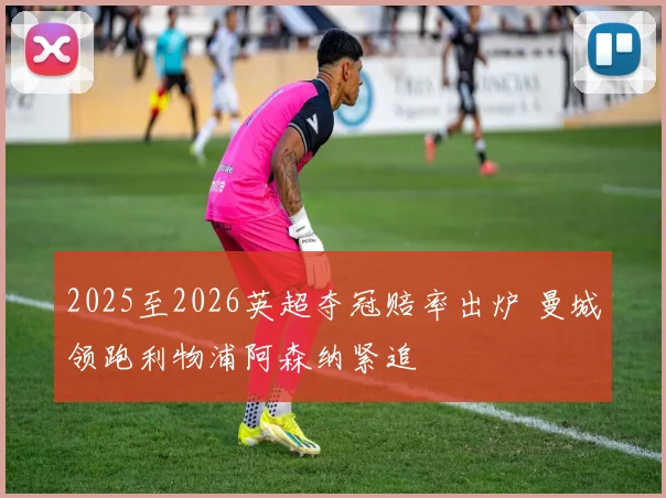 2025至2026英超夺冠赔率出炉 曼城领跑利物浦阿森纳紧追