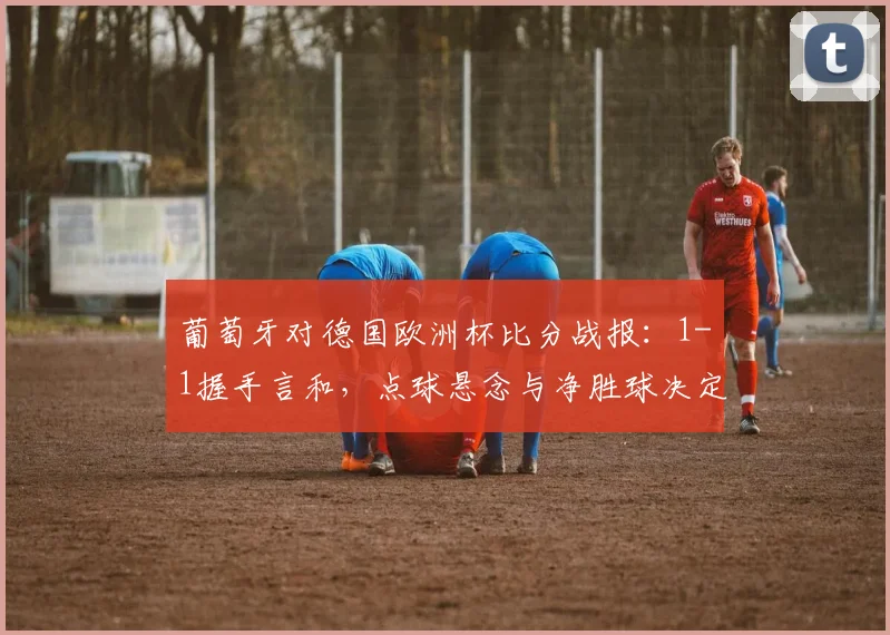葡萄牙对德国欧洲杯比分战报：1-1握手言和，点球悬念与净胜球决定晋级