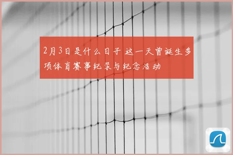 2月3日是什么日子 这一天曾诞生多项体育赛事纪录与纪念活动