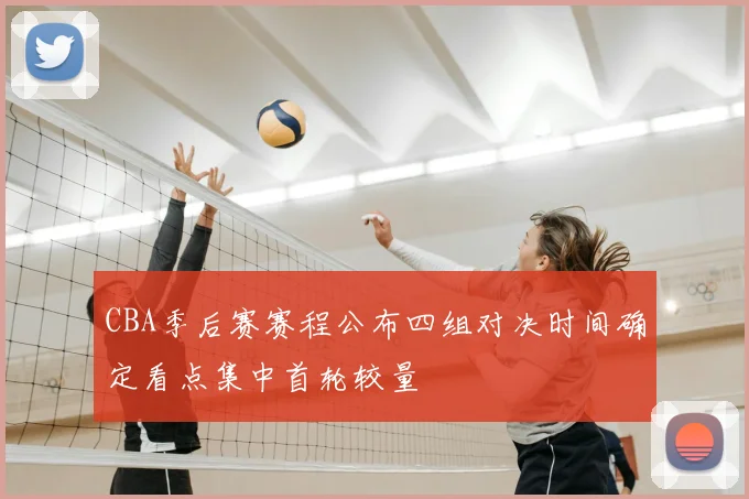 CBA季后赛赛程公布四组对决时间确定看点集中首轮较量