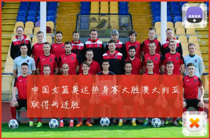 中国女篮奥运热身赛大胜澳大利亚取得两连胜