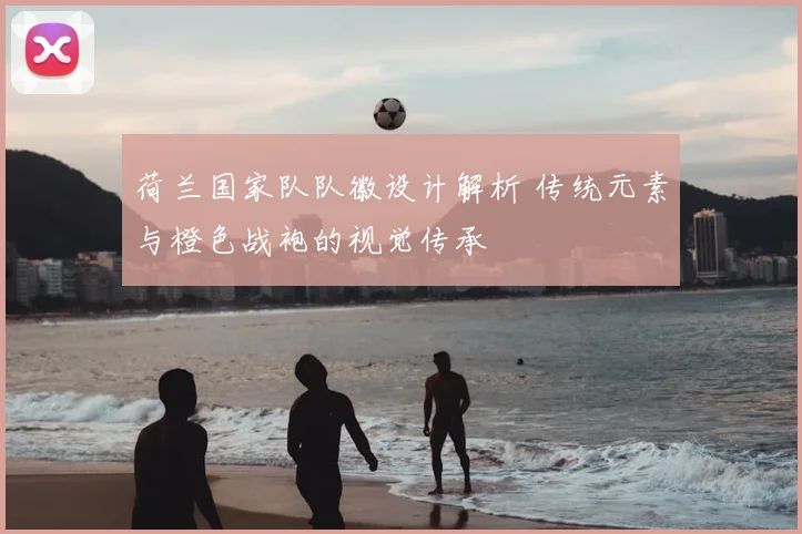 荷兰国家队队徽设计解析 传统元素与橙色战袍的视觉传承