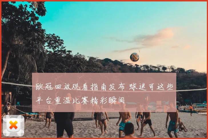 欧冠回放观看指南发布 球迷可这些平台重温比赛精彩瞬间