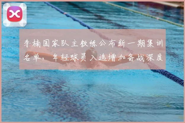 李楠国家队主教练公布新一期集训名单，年轻球员入选增加备战深度