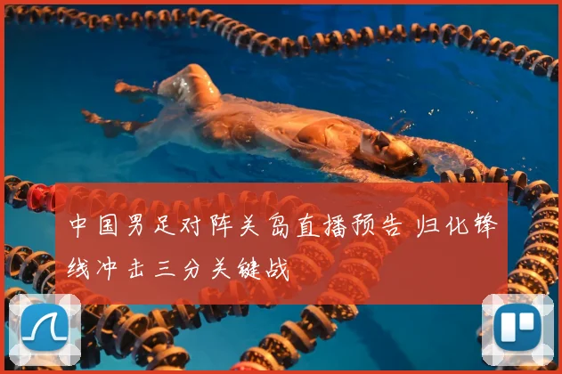中国男足对阵关岛直播预告 归化锋线冲击三分关键战