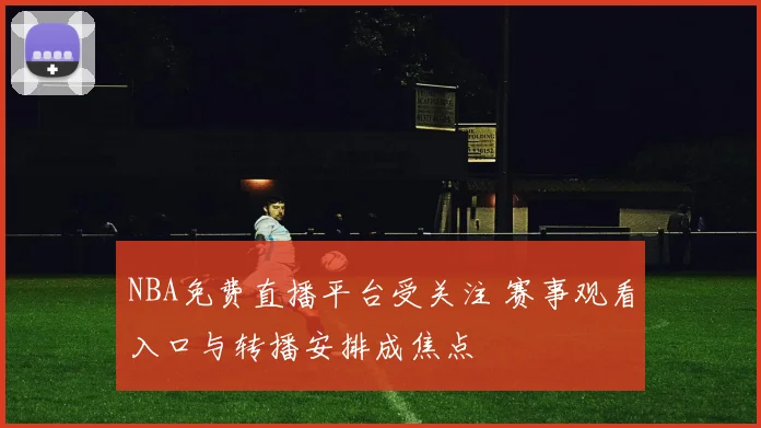 NBA免费直播平台受关注 赛事观看入口与转播安排成焦点