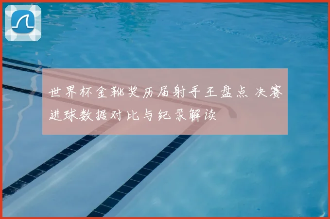 世界杯金靴奖历届射手王盘点 决赛进球数据对比与纪录解读