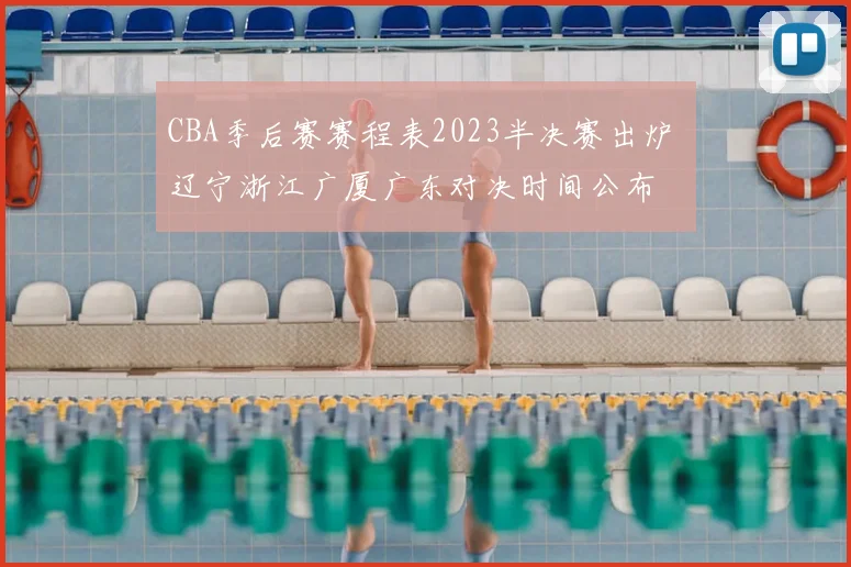 CBA季后赛赛程表2023半决赛出炉 辽宁浙江广厦广东对决时间公布