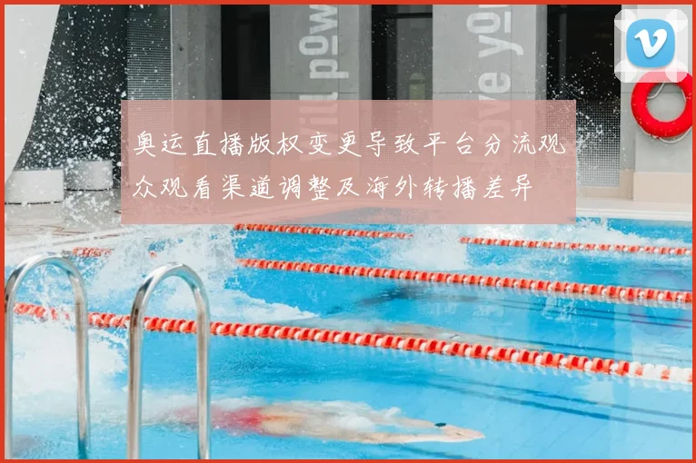 奥运直播版权变更导致平台分流观众观看渠道调整及海外转播差异