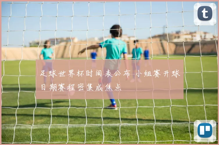 足球世界杯时间表公布 小组赛开球日期赛程密集成焦点