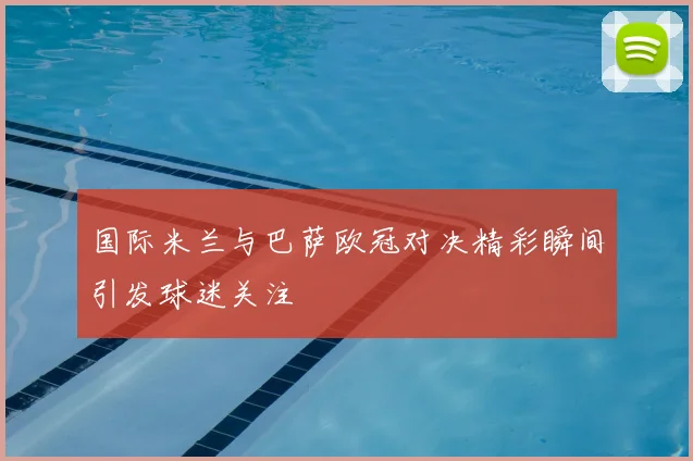 国际米兰与巴萨欧冠对决精彩瞬间引发球迷关注