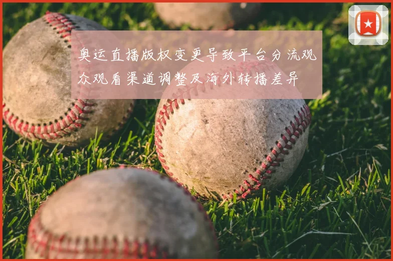 奥运直播版权变更导致平台分流观众观看渠道调整及海外转播差异