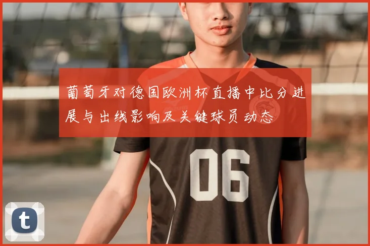 葡萄牙对德国欧洲杯直播中比分进展与出线影响及关键球员动态