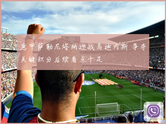 意甲萨勒尼塔纳迎战乌迪内斯 争夺关键积分后续看点十足