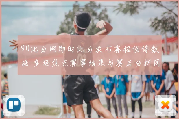 90比分网即时比分发布赛程伤停数据 多场焦点赛事结果与赛后分析同步更新