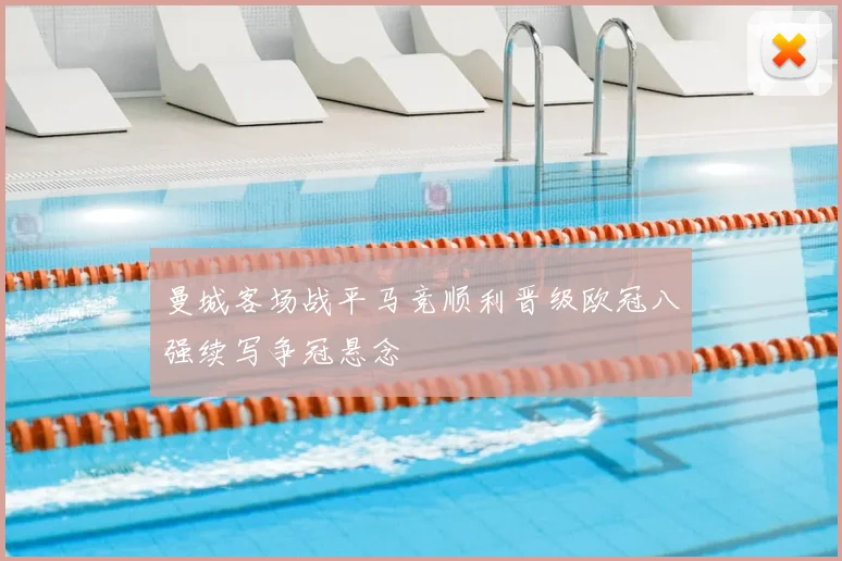曼城客场战平马竞顺利晋级欧冠八强续写争冠悬念