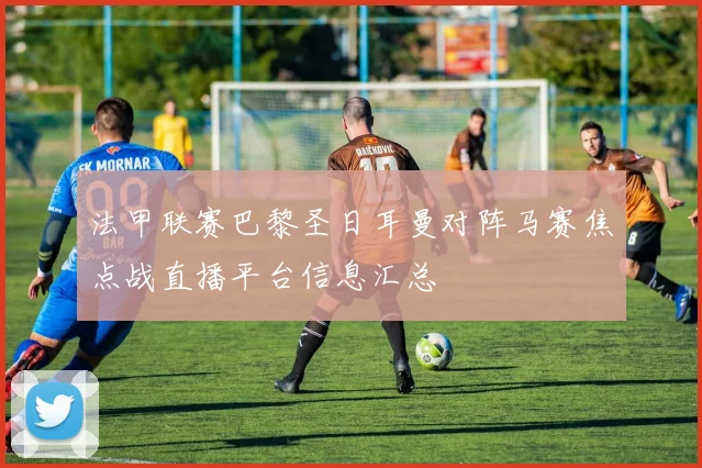 法甲联赛巴黎圣日耳曼对阵马赛焦点战直播平台信息汇总