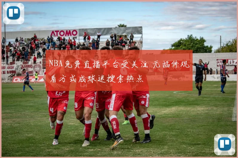 NBA免费直播平台受关注 无插件观看方式成球迷搜索热点