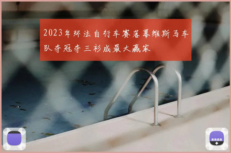 2023年环法自行车赛落幕维斯马车队夺冠夺三衫成最大赢家