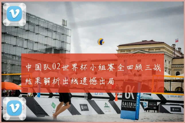 中国队02世界杯小组赛全回顾三战结果解析出线遗憾出局