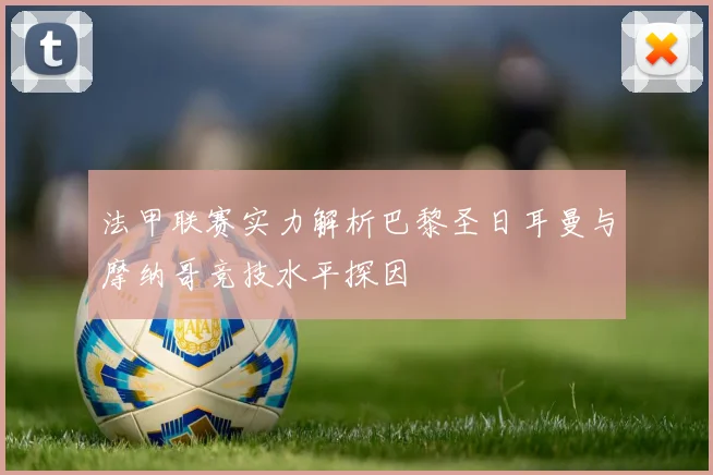 法甲联赛实力解析巴黎圣日耳曼与摩纳哥竞技水平探因
