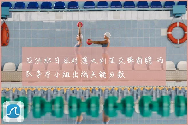 亚洲杯日本对澳大利亚交锋前瞻 两队争夺小组出线关键分数
